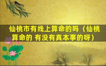 仙桃市有线上算命的吗（仙桃算命的 有没有真本事的呀）